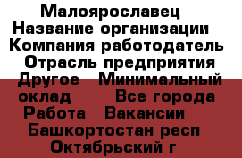 Малоярославец › Название организации ­ Компания-работодатель › Отрасль предприятия ­ Другое › Минимальный оклад ­ 1 - Все города Работа » Вакансии   . Башкортостан респ.,Октябрьский г.